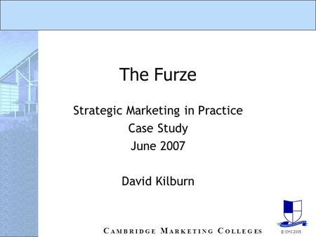 C A M B R I D G E M A R K E T I N G C O L L E G ES © CMC 2005 The Furze Strategic Marketing in Practice Case Study June 2007 David Kilburn.