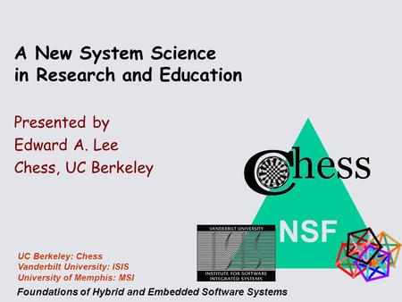 NSF Foundations of Hybrid and Embedded Software Systems UC Berkeley: Chess Vanderbilt University: ISIS University of Memphis: MSI A New System Science.