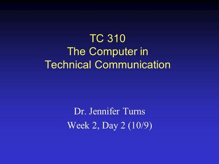 TC 310 The Computer in Technical Communication Dr. Jennifer Turns Week 2, Day 2 (10/9)