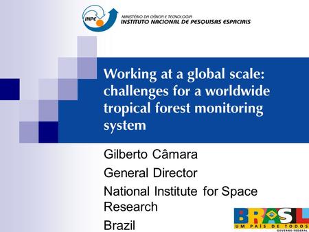 Working at a global scale: challenges for a worldwide tropical forest monitoring system Gilberto Câmara General Director National Institute for Space Research.