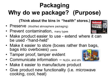 Packaging Why do we package? (Purpose) (Think about the bins in “health” stores.) Preserve (Modified atmosphere packaging) Prevent contamination, many.