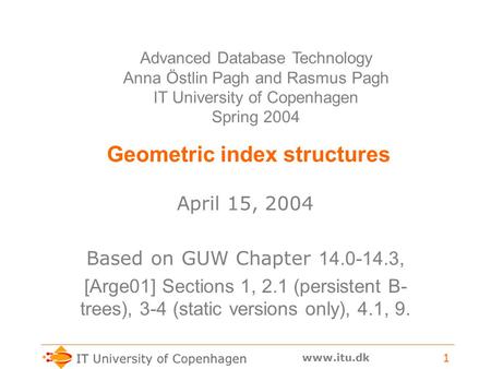 Www.itu.dk 1 Geometric index structures April 15, 2004 Based on GUW Chapter 14.0-14.3, [Arge01] Sections 1, 2.1 (persistent B- trees), 3-4 (static versions.