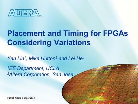 © 2005 Altera Corporation © 2006 Altera Corporation Placement and Timing for FPGAs Considering Variations Yan Lin 1, Mike Hutton 2 and Lei He 1 1 EE Department,