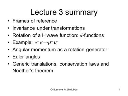 C4 Lecture 3 - Jim Libby1 Lecture 3 summary Frames of reference Invariance under transformations Rotation of a H wave function: d -functions Example: e.