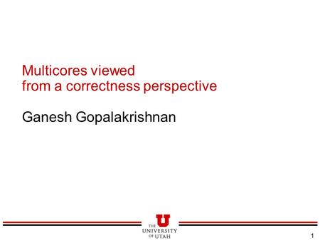 1 Multicores viewed from a correctness perspective Ganesh Gopalakrishnan.