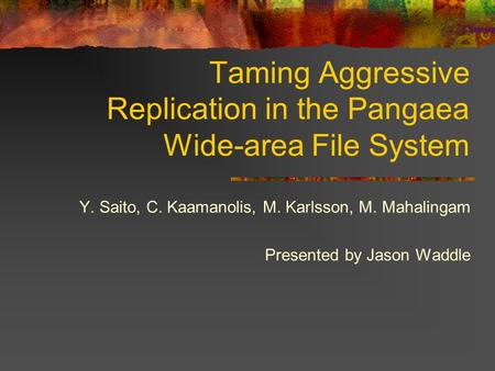 Taming Aggressive Replication in the Pangaea Wide-area File System Y. Saito, C. Kaamanolis, M. Karlsson, M. Mahalingam Presented by Jason Waddle.