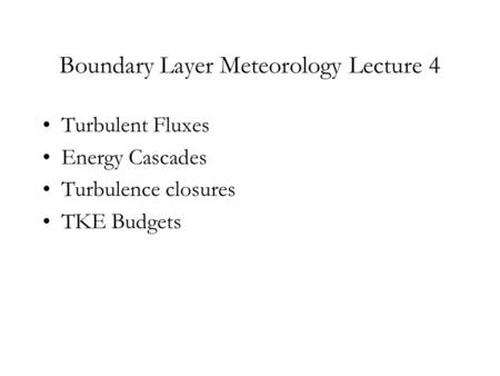 Boundary Layer Meteorology Lecture 4 Turbulent Fluxes Energy Cascades Turbulence closures TKE Budgets.