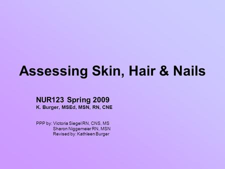 Assessing Skin, Hair & Nails NUR123 Spring 2009 K. Burger, MSEd, MSN, RN, CNE PPP by: Victoria Siegel RN, CNS, MS Sharon Niggemeier RN, MSN Revised by:
