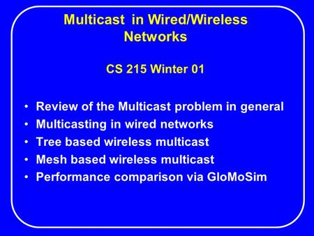 Multicast in Wired/Wireless Networks CS 215 Winter 01 Review of the Multicast problem in general Multicasting in wired networks Tree based wireless multicast.