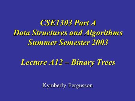 Kymberly Fergusson CSE1303 Part A Data Structures and Algorithms Summer Semester 2003 Lecture A12 – Binary Trees.