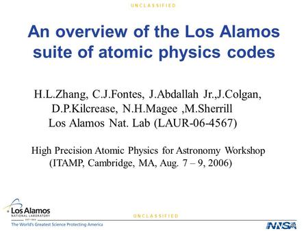 U N C L A S S I F I E D An overview of the Los Alamos suite of atomic physics codes H.L.Zhang, C.J.Fontes, J.Abdallah Jr.,J.Colgan, D.P.Kilcrease, N.H.Magee,M.Sherrill.