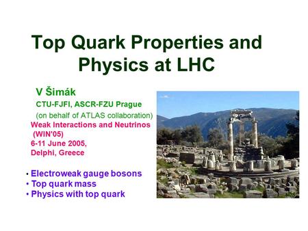 Top Quark Properties and Physics at LHC V Šimák CTU-FJFI, ASCR-FZU Prague (on behalf of ATLAS collaboration) Electroweak gauge bosons Top quark mass Physics.