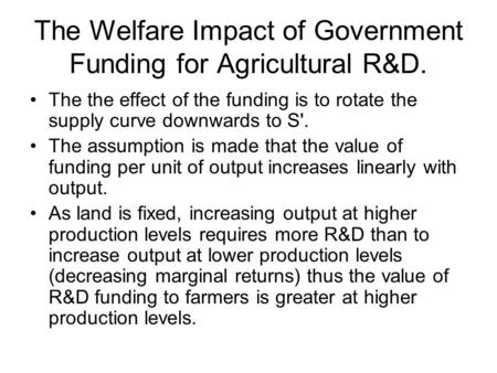 The Welfare Impact of Government Funding for Agricultural R&D. The the effect of the funding is to rotate the supply curve downwards to S'. The assumption.