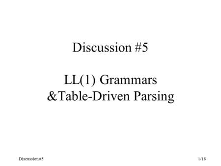 Discussion #51/18 Discussion #5 LL(1) Grammars &Table-Driven Parsing.