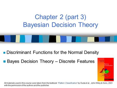 Chapter 2 (part 3) Bayesian Decision Theory Discriminant Functions for the Normal Density Bayes Decision Theory – Discrete Features All materials used.