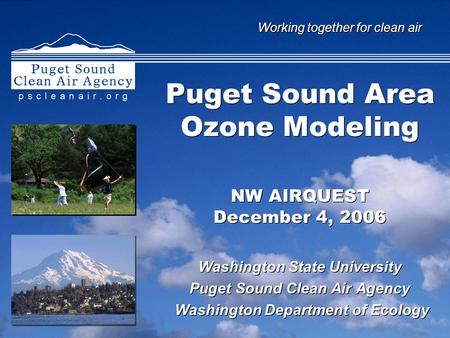 Working together for clean air Puget Sound Area Ozone Modeling NW AIRQUEST December 4, 2006 Washington State University Puget Sound Clean Air Agency Washington.