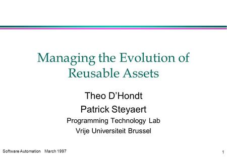 Software AutomationMarch 1997 1 Managing the Evolution of Reusable Assets Theo D’Hondt Patrick Steyaert Programming Technology Lab Vrije Universiteit Brussel.