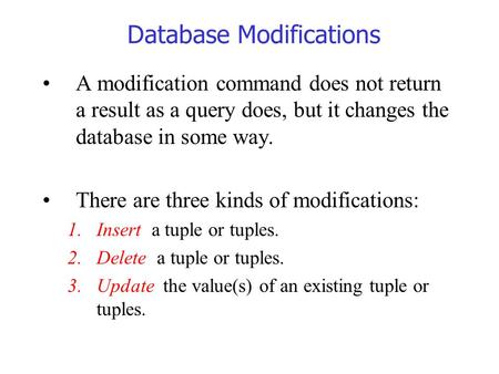 Database Modifications A modification command does not return a result as a query does, but it changes the database in some way. There are three kinds.