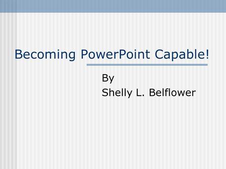 Becoming PowerPoint Capable! By Shelly L. Belflower.