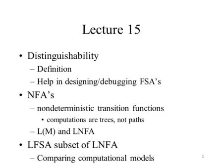 1 Lecture 15 Distinguishability –Definition –Help in designing/debugging FSA’s NFA’s –nondeterministic transition functions computations are trees, not.