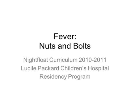 Fever: Nuts and Bolts Nightfloat Curriculum 2010-2011 Lucile Packard Children’s Hospital Residency Program.