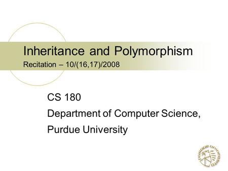 Inheritance and Polymorphism Recitation – 10/(16,17)/2008 CS 180 Department of Computer Science, Purdue University.