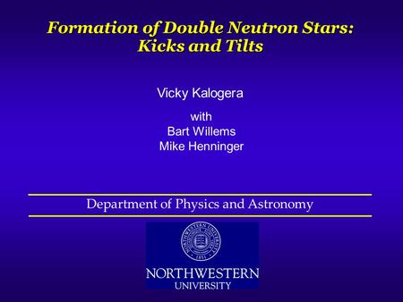 Vicky Kalogera with Bart Willems Mike Henninger Formation of Double Neutron Stars: Kicks and Tilts Department of Physics and Astronomy.