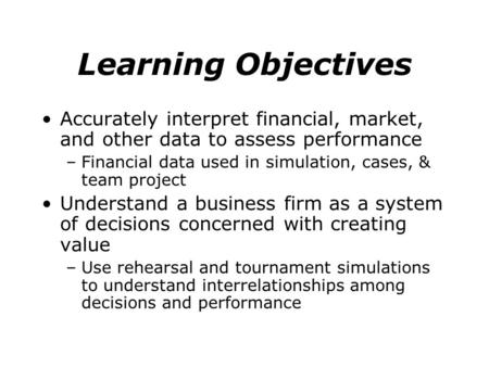 Learning Objectives Accurately interpret financial, market, and other data to assess performance –Financial data used in simulation, cases, & team project.