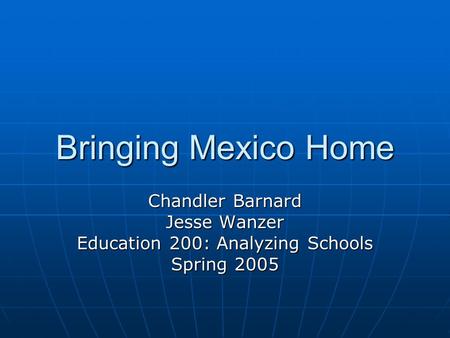 Bringing Mexico Home Chandler Barnard Jesse Wanzer Education 200: Analyzing Schools Spring 2005.