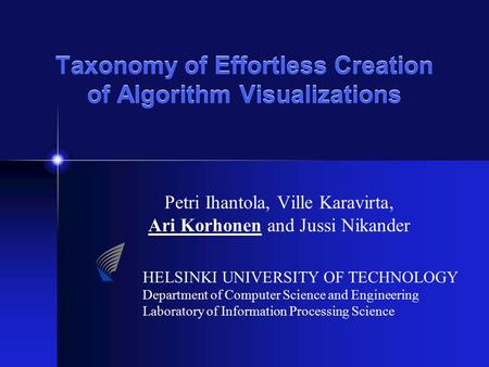 Taxonomy of Effortless Creation of Algorithm Visualizations Petri Ihantola, Ville Karavirta, Ari Korhonen and Jussi Nikander HELSINKI UNIVERSITY OF TECHNOLOGY.