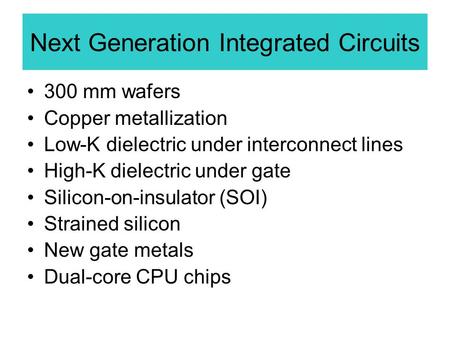 Next Generation Integrated Circuits 300 mm wafers Copper metallization Low-K dielectric under interconnect lines High-K dielectric under gate Silicon-on-insulator.