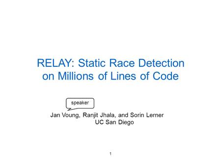 1 RELAY: Static Race Detection on Millions of Lines of Code Jan Voung, Ranjit Jhala, and Sorin Lerner UC San Diego speaker.