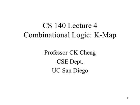 CS 140 Lecture 4 Combinational Logic: K-Map Professor CK Cheng CSE Dept. UC San Diego 1.