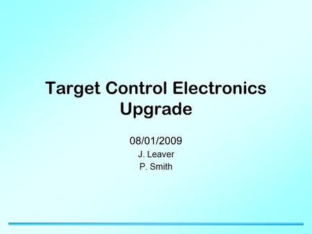 Target Control Electronics Upgrade 08/01/2009 J. Leaver P. Smith.