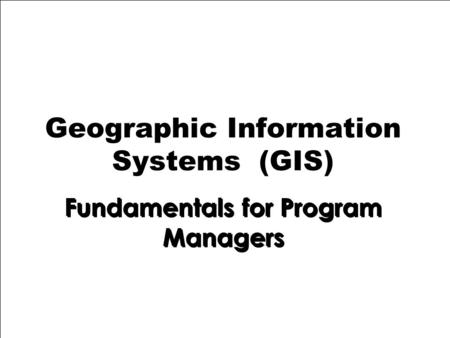 1 Geographic Information Systems (GIS) Fundamentals for Program Managers.