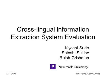 8/13/2004NYCNLP (COLING 2004) Cross-lingual Information Extraction System Evaluation Kiyoshi Sudo Satoshi Sekine Ralph Grishman New York University.