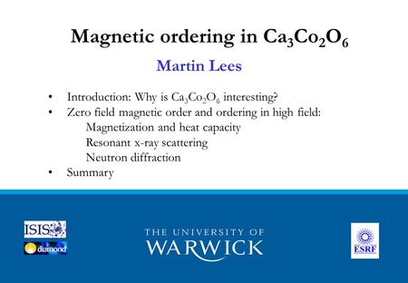 Martin Lees Magnetic ordering in Ca 3 Co 2 O 6 Introduction: Why is Ca 3 Co 2 O 6 interesting? Zero field magnetic order and ordering in high field: Magnetization.