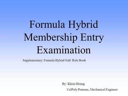 Formula Hybrid Membership Entry Examination By: Khieu Hoang CalPoly Pomona, Mechanical Engineer Supplementary: Formula Hybrid SAE Rule Book.