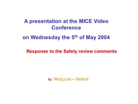 A presentation at the MICE Video Conference on Wednesday the 5 th of May 2004 Response to the Safety review comments by Wing Lau -- Oxford.