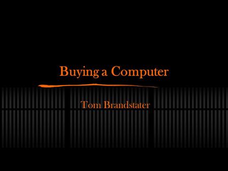 Buying a Computer Tom Brandstater. Important Steps Follow each step Ask yourself each question Evaluate your final decision.