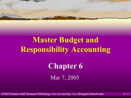 6 - 1 ©2003 Prentice Hall Business Publishing, Cost Accounting 11/e, Horngren/Datar/Foster Chapter 6 Master Budget and Responsibility Accounting Mar 7,