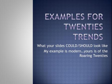 What your slides COULD/SHOULD look like My example is modern…yours is of the Roaring Twenties.