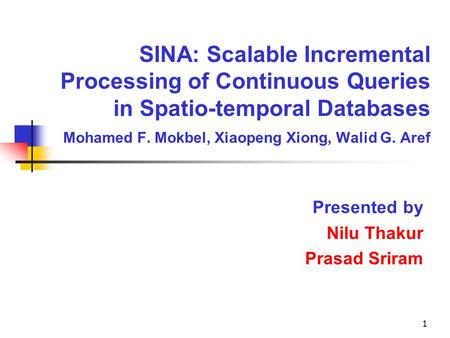 1 SINA: Scalable Incremental Processing of Continuous Queries in Spatio-temporal Databases Mohamed F. Mokbel, Xiaopeng Xiong, Walid G. Aref Presented by.