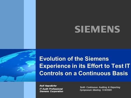 Evolution of the Siemens Experience in its Effort to Test IT Controls on a Continuous Basis Rolf Haardörfer IT Audit Professional Siemens Corporation Tenth.