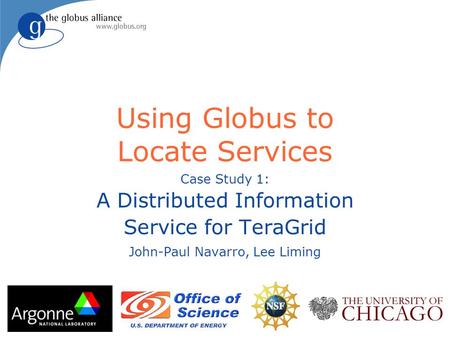 Using Globus to Locate Services Case Study 1: A Distributed Information Service for TeraGrid John-Paul Navarro, Lee Liming.