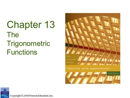Copyright © 2008 Pearson Education, Inc. Chapter 13 The Trigonometric Functions Copyright © 2008 Pearson Education, Inc.