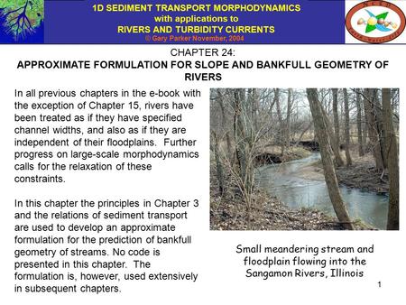 1D SEDIMENT TRANSPORT MORPHODYNAMICS with applications to RIVERS AND TURBIDITY CURRENTS © Gary Parker November, 2004 1 CHAPTER 24: APPROXIMATE FORMULATION.