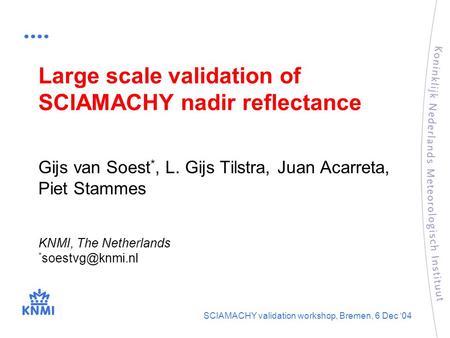 KNMI, The Netherlands * SCIAMACHY validation workshop, Bremen, 6 Dec ‘04 Large scale validation of SCIAMACHY nadir reflectance Gijs van.