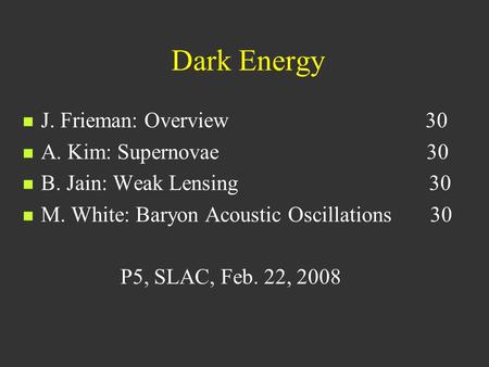 Dark Energy J. Frieman: Overview 30 A. Kim: Supernovae 30 B. Jain: Weak Lensing 30 M. White: Baryon Acoustic Oscillations 30 P5, SLAC, Feb. 22, 2008.