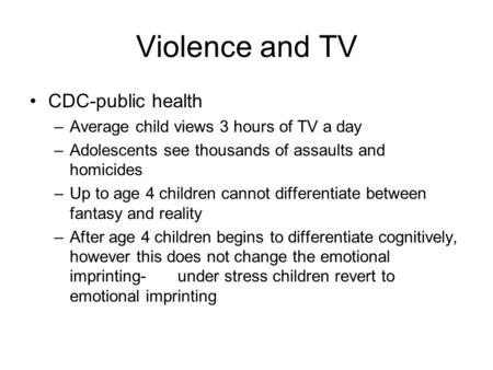 Violence and TV CDC-public health –Average child views 3 hours of TV a day –Adolescents see thousands of assaults and homicides –Up to age 4 children cannot.